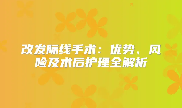 改发际线手术：优势、风险及术后护理全解析