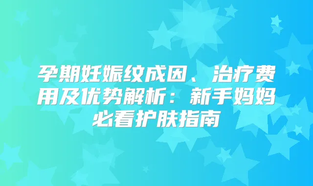 孕期妊娠纹成因、费用及优势解析：新手妈妈必看护肤指南