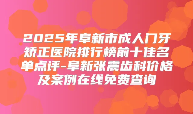 2025年阜新市成人门牙矫正医院排行榜前十佳名单点评-阜新张震齿科价格及案例在线免费查询