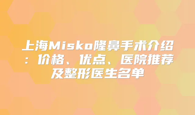 上海Misko隆鼻手术介绍：价格、优点、医院推荐及整形医生名单