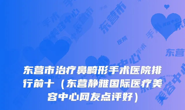 东营市鼻畸形手术医院排行前十（东营静雅国际医疗美容中心网友点评好）