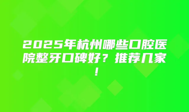2025年杭州哪些口腔医院整牙口碑好？推荐几家！