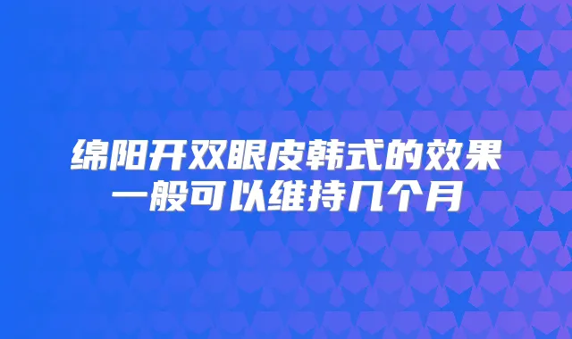 绵阳开双眼皮韩式的效果一般可以维持几个月