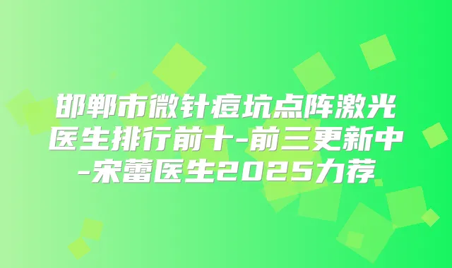 邯郸市微针痘坑点阵激光医生排行前十-前三更新中-宋蕾医生2025力荐