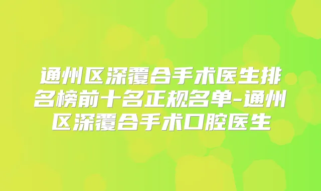 通州区深覆合手术医生排名榜前十名正规名单-通州区深覆合手术口腔医生