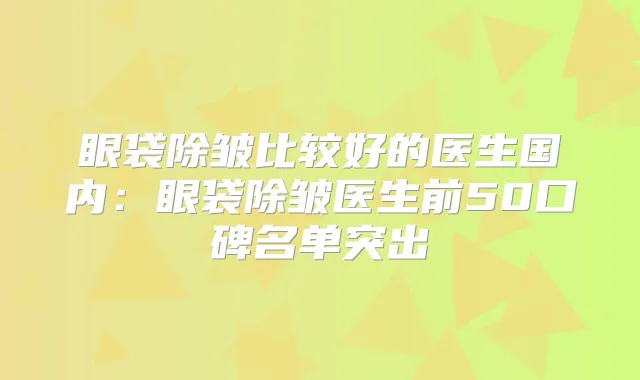 眼袋除皱比较好的医生国内：眼袋除皱医生前50口碑名单突出