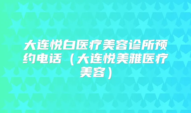 大连悦白医疗美容诊所预约电话(大连悦美雅医疗美容)
