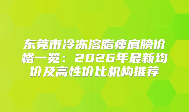 东莞市冷冻溶脂瘦肩膀价格一览:2026年新均价及高性价比机构推荐