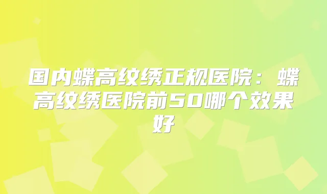 国内蝶高纹绣正规医院:蝶高纹绣医院前50哪个效果好