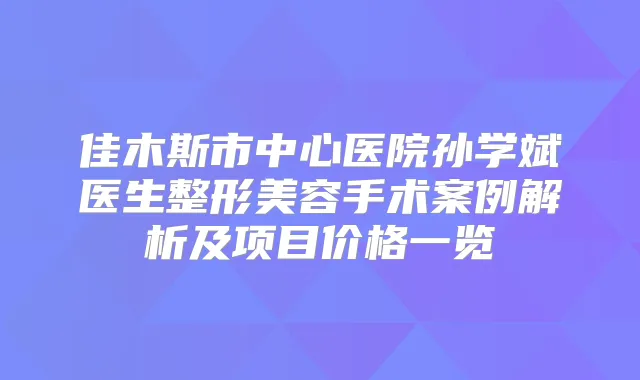 佳木斯市中心医院孙学斌医生整形美容手术案例解析及项目价格一览