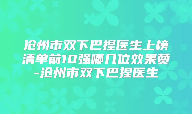 沧州市双下巴捏医生上榜清单前10强哪几位效果赞-沧州市双下巴捏医生