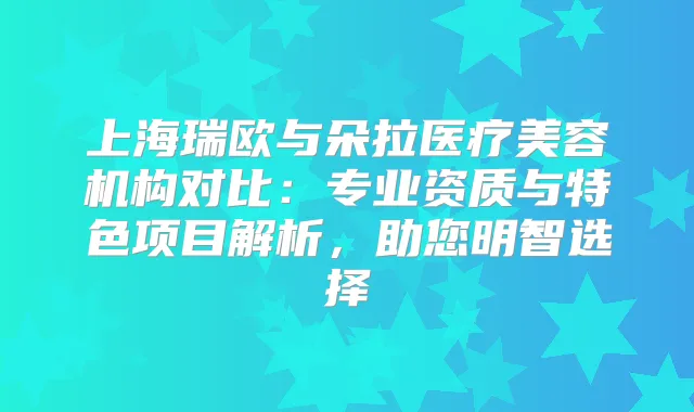 上海瑞欧与朵拉医疗美容机构对比：专业资质与特色项目解析，助您明智选择