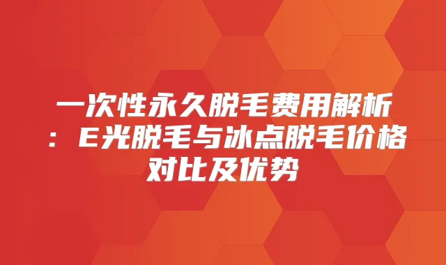 一次性永久脱毛费用解析：E光脱毛与冰点脱毛价格对比及优势