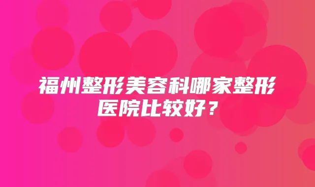 福州整形美容科哪家整形医院比较好?