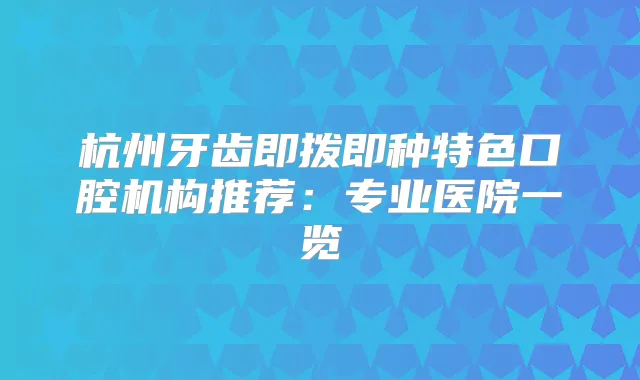 杭州牙齿即拨即种特色口腔机构推荐:专业医院一览