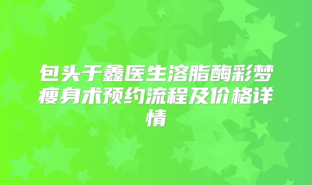 包头于鑫医生溶脂酶彩梦瘦身术预约流程及价格详情