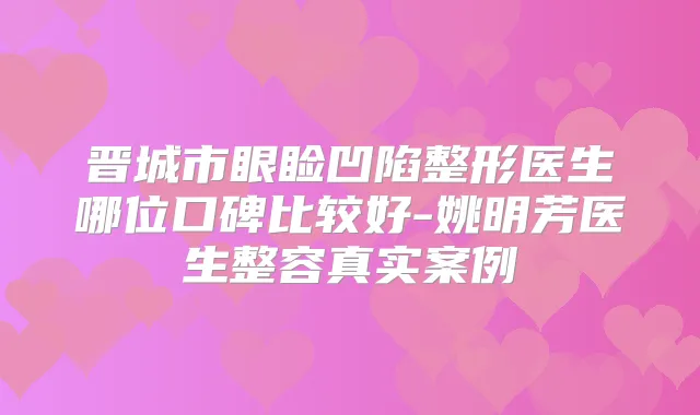 晋城市眼睑凹陷整形医生哪位口碑比较好-姚明芳医生整容真实案例