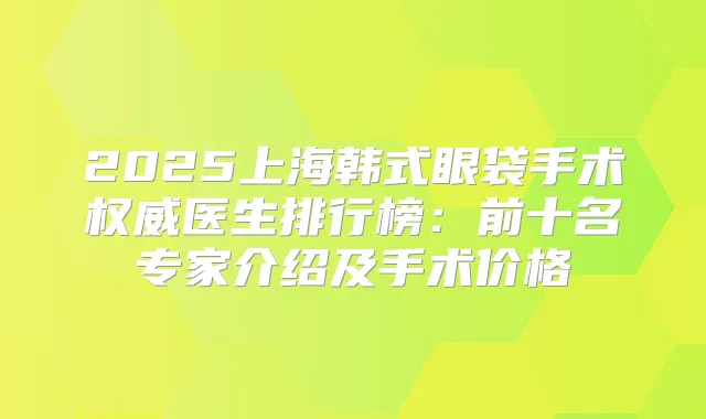 2025上海韩式眼袋手术医生排行榜:前十名专家介绍及手术价格