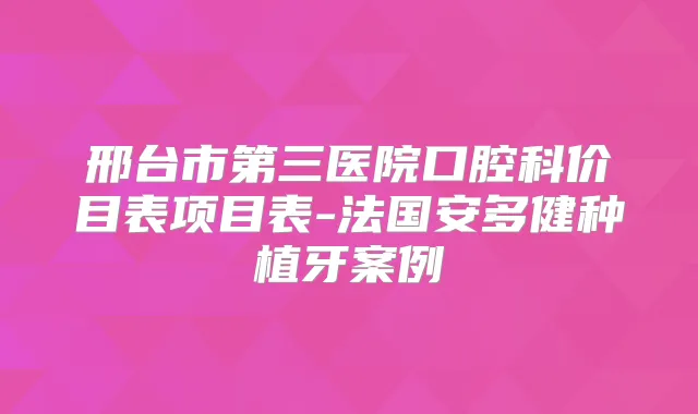 邢台市第三医院口腔科价目表项目表-法国安多健种植牙案例