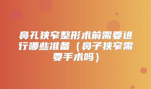 鼻孔狭窄整形术前需要进行哪些准备（鼻子狭窄需要手术吗）