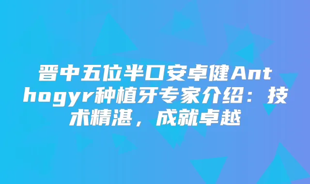 晋中五位半口安卓健Anthogyr种植牙专家介绍:技术精湛,成就卓越