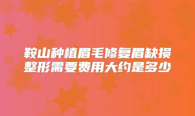 鞍山种植眉毛修复眉缺损整形需要费用大约是多少