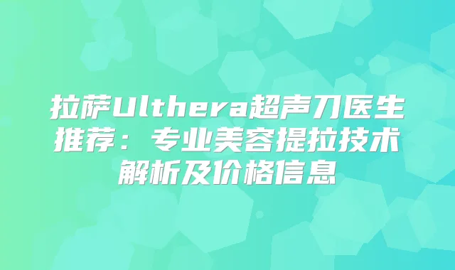 拉萨Ulthera超声刀医生推荐：专业美容提拉技术解析及价格信息