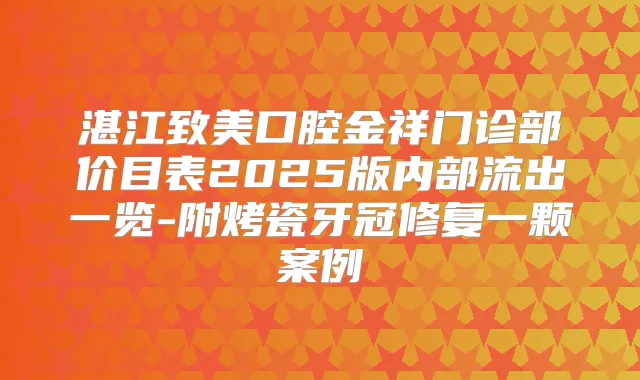 湛江致美口腔金祥门诊部价目表2025版内部流出一览-附烤瓷牙冠修复一颗案例