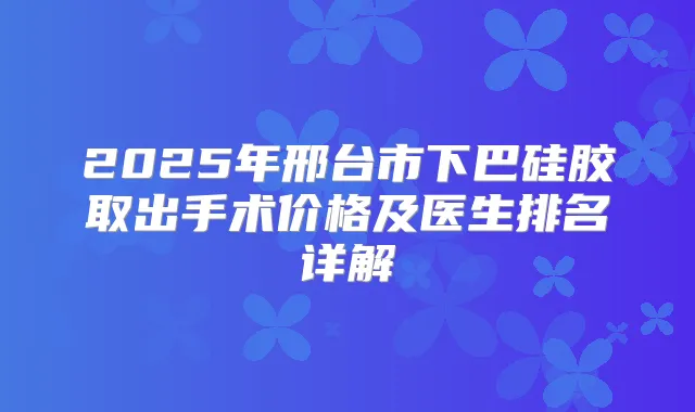 2025年邢台市下巴硅胶取出手术价格及医生排名详解