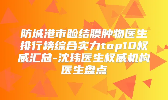 防城港市睑结膜肿物医生排行榜综合实力top10汇总-沈玮医生机构医生盘点