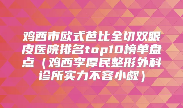 鸡西市欧式芭比全切双眼皮医院排名top10榜单盘点（鸡西李厚民整形外科诊所实力不容小觑）