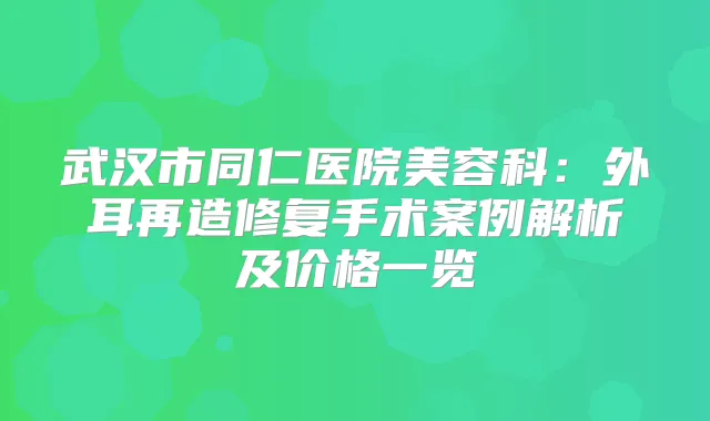 武汉市同仁医院美容科:外耳再造修复手术案例解析及价格一览