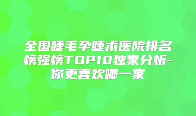 全国睫毛孕睫术医院排名榜强榜TOP10分析-你更喜欢哪一家