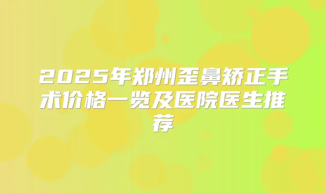 2025年郑州歪鼻矫正手术价格一览及医院医生推荐
