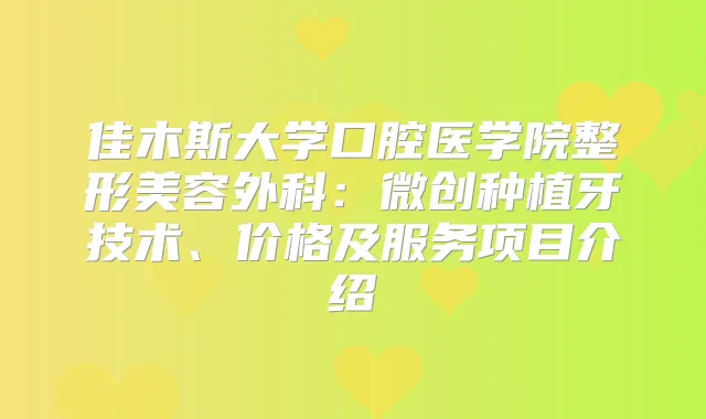 佳木斯大学口腔医学院整形美容外科：微创种植牙技术、价格及服务项目介绍