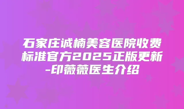 石家庄诚楠美容医院收费标准官方2025正版更新-印薇薇医生介绍
