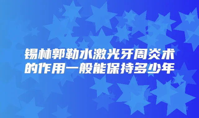 锡林郭勒水激光牙周炎术的作用一般能保持多少年