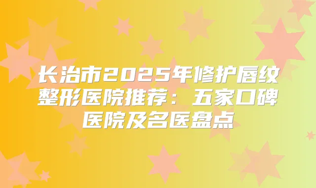 长治市2025年修护唇纹整形医院推荐:五家口碑医院及名医盘点