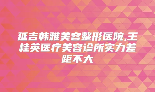 延吉韩雅美容整形医院,王桂英医疗美容诊所实力差距不大