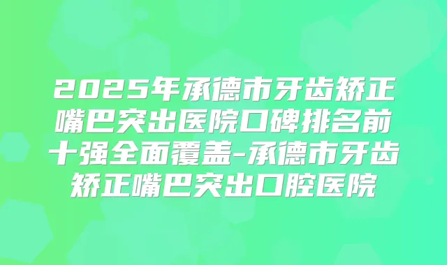 2025年承德市牙齿矫正嘴巴突出医院口碑排名前十强全面覆盖-承德市牙齿矫正嘴巴突出口腔医院