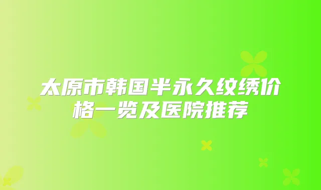 太原市韩国半永久纹绣价格一览及医院推荐