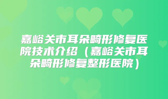 嘉峪关市耳朵畸形修复医院技术介绍(嘉峪关市耳朵畸形修复整形医院)