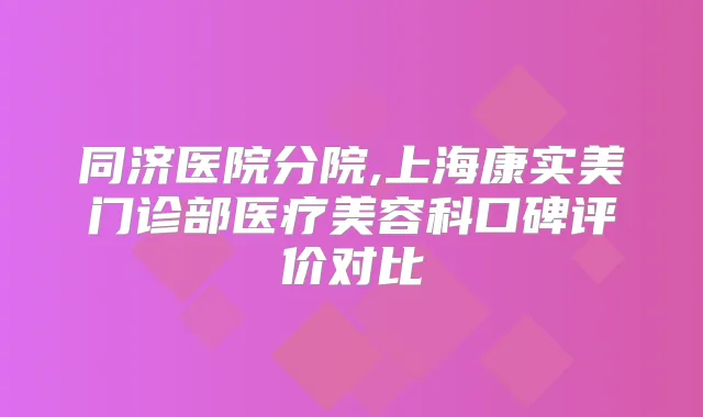 同济医院分院,上海康实美门诊部医疗美容科口碑评价对比