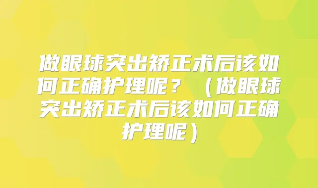 做眼球突出矫正术后该如何正确护理呢？（做眼球突出矫正术后该如何正确护理呢）