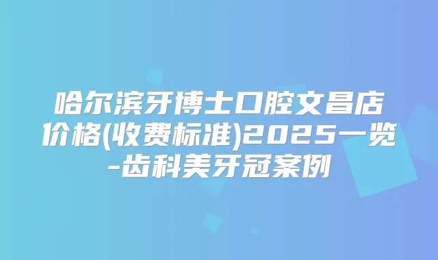 哈尔滨牙博士口腔文昌店价格(收费标准)2025一览-齿科美牙冠案例