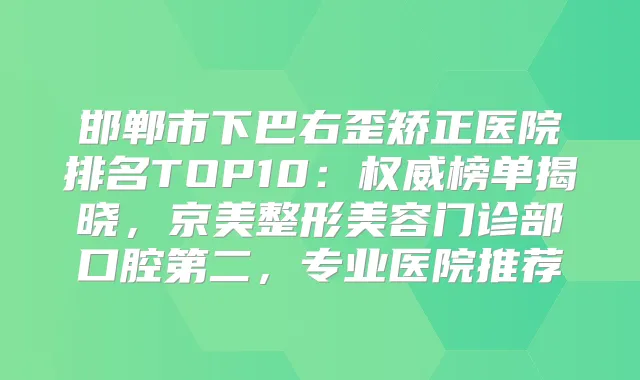 邯郸市下巴右歪矫正医院排名TOP10:榜单揭晓,京美整形美容门诊部口腔第二,专业医院推荐