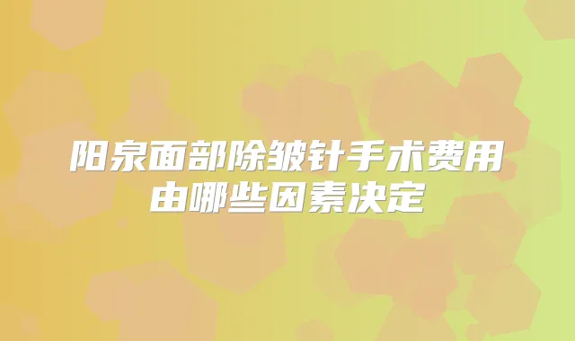 阳泉面部除皱针手术费用由哪些因素决定