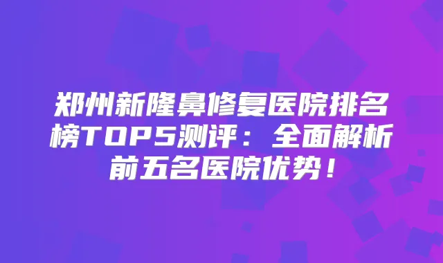郑州新隆鼻修复医院排名榜TOP5测评：全面解析前五名医院优势！