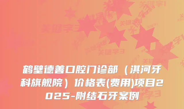 鹤壁德善口腔门诊部（淇河牙科旗舰院）价格表(费用)项目2025-附结石牙案例