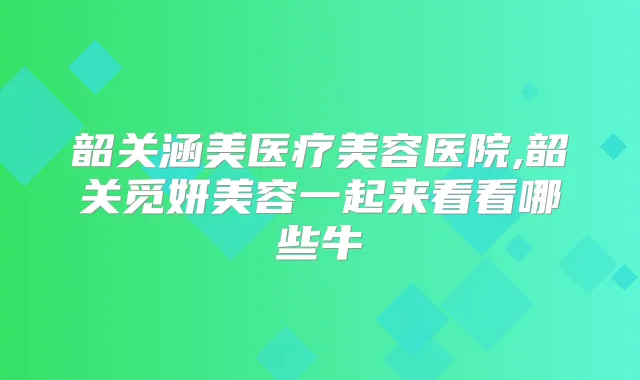 韶关涵美医疗美容医院,韶关觅妍美容一起来看看哪些牛
